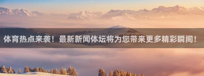 体育热点来袭！最新新闻体坛将为您带来更多精彩瞬间！