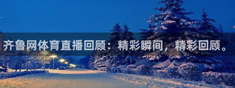 齐鲁网体育直播回顾：精彩瞬间，精彩回顾。
