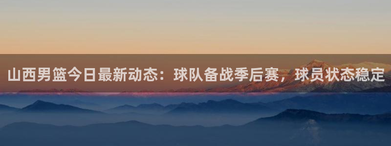 山西男篮今日最新动态：球队备战季后赛，球员状态稳定
