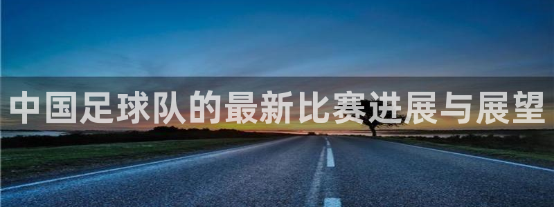 中国足球队的最新比赛进展与展望