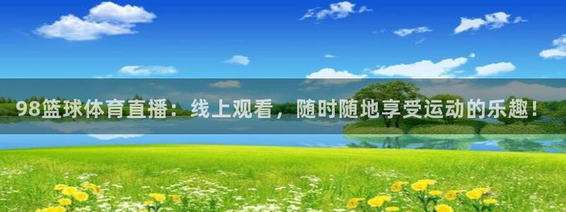 98篮球体育直播：线上观看，随时随地享受运动的乐趣！