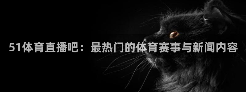 51体育直播吧：最热门的体育赛事与新闻内容