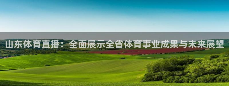 山东体育直播：全面展示全省体育事业成果与未来展望