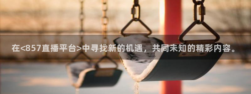 在<857直播平台>中寻找新的机遇，共同未知的精彩内容。