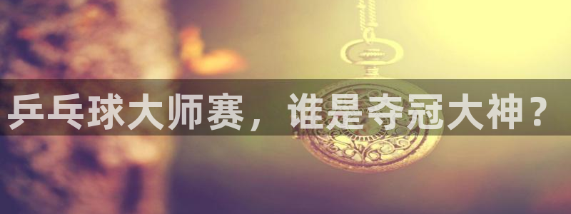 乒乓球大师赛，谁是夺冠大神？