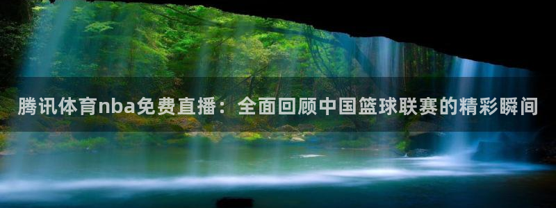 腾讯体育nba免费直播：全面回顾中国篮球联赛的精彩瞬间