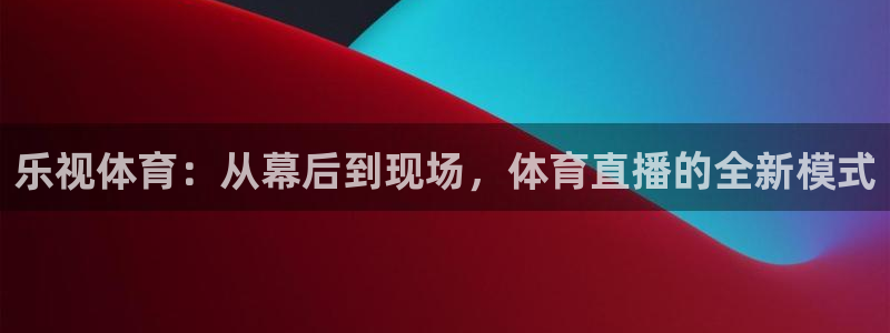 乐视体育：从幕后到现场，体育直播的全新模式