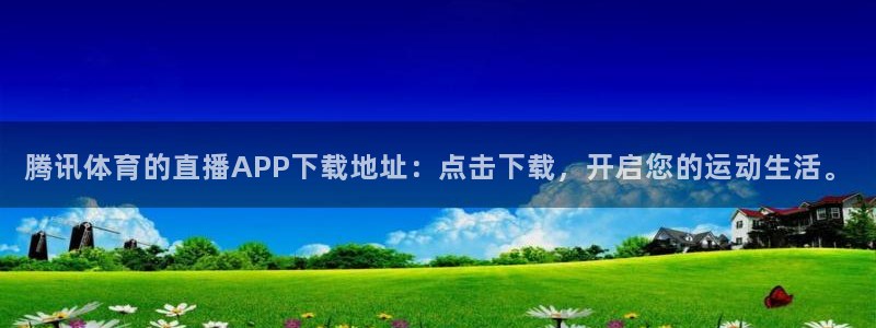 腾讯体育的直播APP下载地址：点击下载，开启您的运动生活。