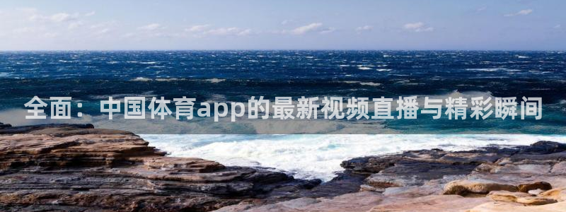 全面：中国体育app的最新视频直播与精彩瞬间