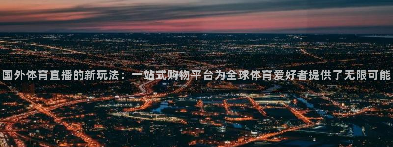 国外体育直播的新玩法：一站式购物平台为全球体育爱好者提供了无限可能