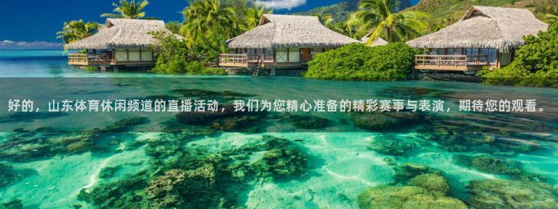 好的，山东体育休闲频道的直播活动，我们为您精心准备的精彩赛事与表演，期待您的观看。